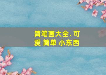 简笔画大全. 可爱 简单 小东西